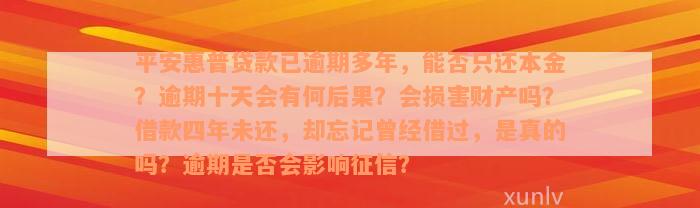 平安惠普贷款已逾期多年，能否只还本金？逾期十天会有何后果？会损害财产吗？借款四年未还，却忘记曾经借过，是真的吗？逾期是否会影响征信？