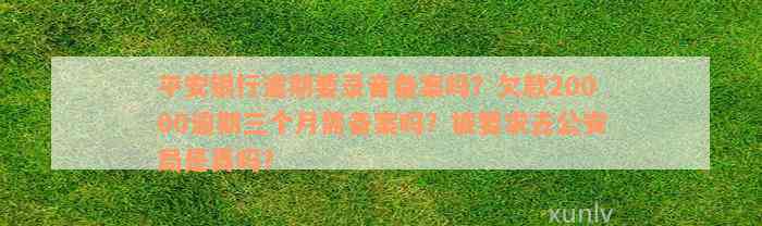 平安银行逾期要录音备案吗？欠款20000逾期三个月需备案吗？被要求去公安局是真吗？