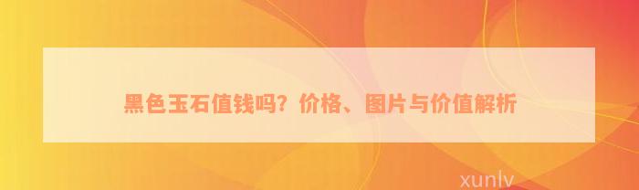 黑色玉石值钱吗？价格、图片与价值解析