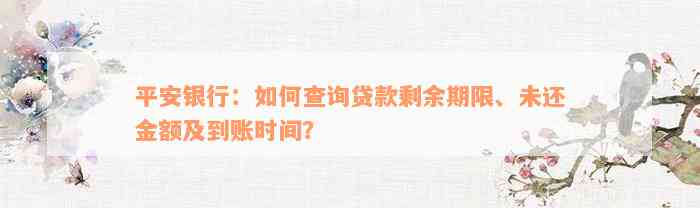 平安银行：如何查询贷款剩余期限、未还金额及到账时间？