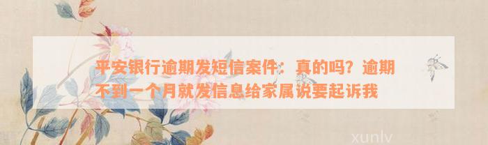 平安银行逾期发短信案件：真的吗？逾期不到一个月就发信息给家属说要起诉我