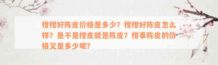 柑柑好陈皮价格是多少？柑柑好陈皮怎么样？是不是柑皮就是陈皮？柑事陈皮的价格又是多少呢？