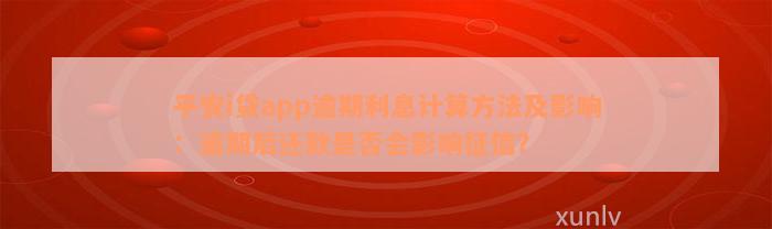 平安i贷app逾期利息计算方法及影响：逾期后还款是否会影响征信？