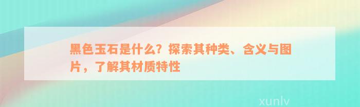 黑色玉石是什么？探索其种类、含义与图片，了解其材质特性