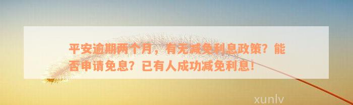 平安逾期两个月，有无减免利息政策？能否申请免息？已有人成功减免利息！