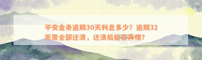 平安金条逾期30天利息多少？逾期32天需全部还清，还清后能否再借？