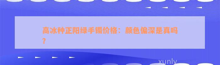 高冰种正阳绿手镯价格：颜色偏深是真吗？