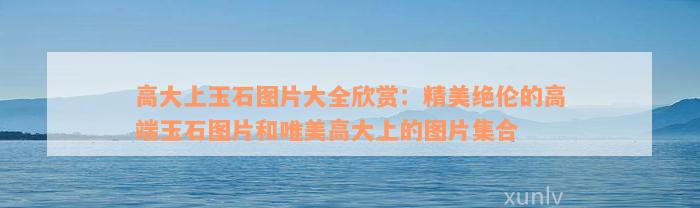 高大上玉石图片大全欣赏：精美绝伦的高端玉石图片和唯美高大上的图片集合