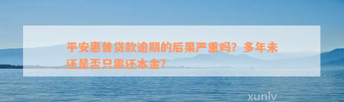 平安惠普贷款逾期的后果严重吗？多年未还是否只需还本金？