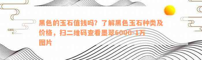 黑色的玉石值钱吗？了解黑色玉石种类及价格，扫二维码查看墨翠6000-1万图片