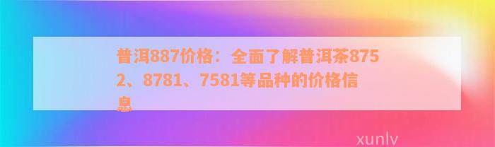 普洱887价格：全面了解普洱茶8752、8781、7581等品种的价格信息