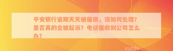 平安银行逾期天天被催债，该如何处理？是否真的会被起诉？电话催收到公司怎么办？