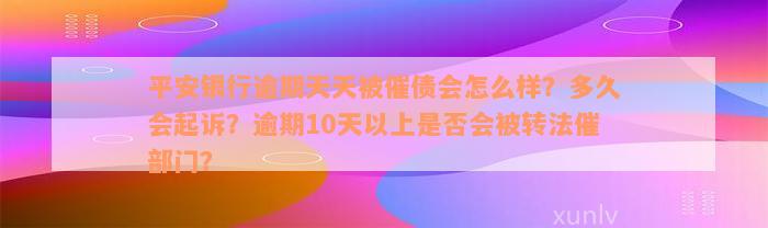 平安银行逾期天天被催债会怎么样？多久会起诉？逾期10天以上是否会被转法催部门？