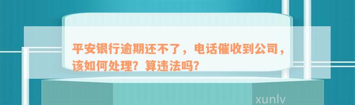 平安银行逾期还不了，电话催收到公司，该如何处理？算违法吗？