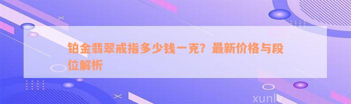 铂金翡翠戒指多少钱一克？最新价格与段位解析