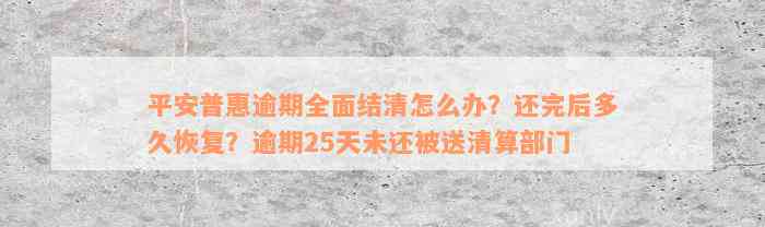 平安普惠逾期全面结清怎么办？还完后多久恢复？逾期25天未还被送清算部门