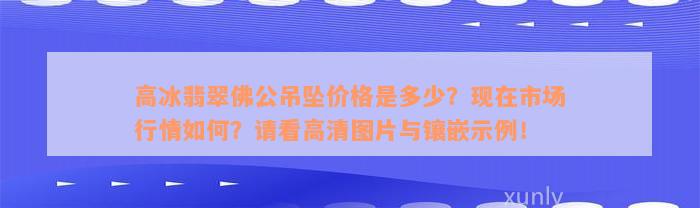 高冰翡翠佛公吊坠价格是多少？现在市场行情如何？请看高清图片与镶嵌示例！