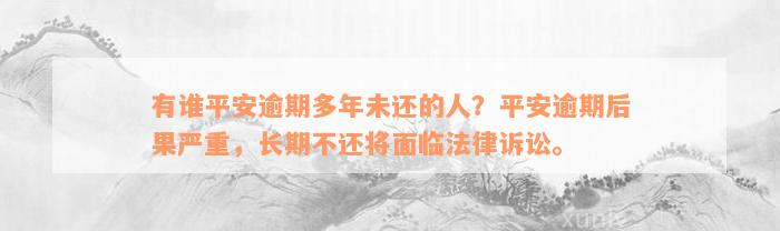 有谁平安逾期多年未还的人？平安逾期后果严重，长期不还将面临法律诉讼。