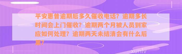 平安惠普逾期后多久催收电话？逾期多长时间会上门催收？逾期两个月被人员到家应如何处理？逾期两天未结清会有什么后果？