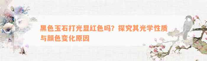 黑色玉石打光显红色吗？探究其光学性质与颜色变化原因