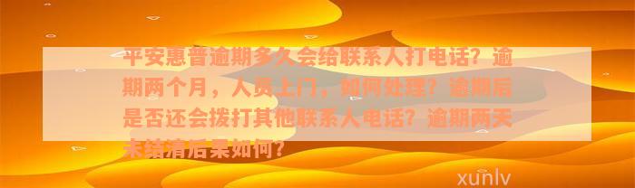 平安惠普逾期多久会给联系人打电话？逾期两个月，人员上门，如何处理？逾期后是否还会拨打其他联系人电话？逾期两天未结清后果如何？