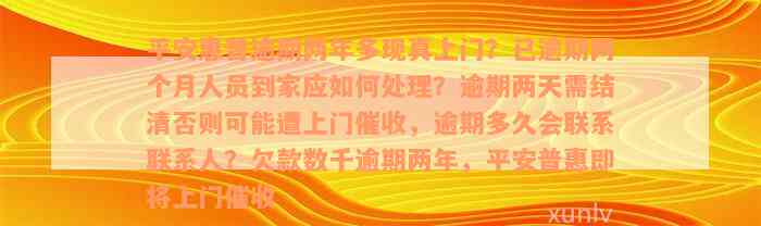 平安惠普逾期两年多现真上门？已逾期两个月人员到家应如何处理？逾期两天需结清否则可能遭上门催收，逾期多久会联系联系人？欠款数千逾期两年，平安普惠即将上门催收