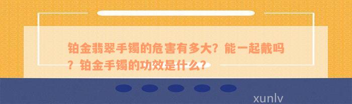 铂金翡翠手镯的危害有多大？能一起戴吗？铂金手镯的功效是什么？