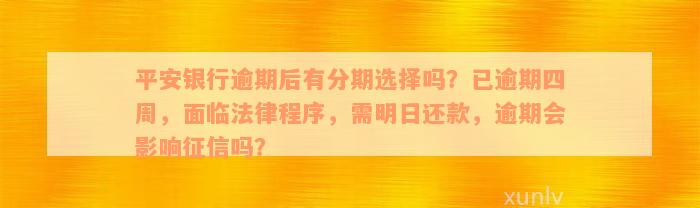 平安银行逾期后有分期选择吗？已逾期四周，面临法律程序，需明日还款，逾期会影响征信吗？