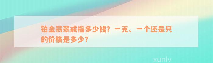 铂金翡翠戒指多少钱？一克、一个还是只的价格是多少？