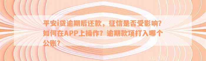 平安i贷逾期后还款，征信是否受影响？如何在APP上操作？逾期款项打入哪个公账？