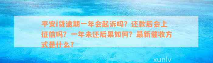 平安i贷逾期一年会起诉吗？还款后会上征信吗？一年未还后果如何？最新催收方式是什么？