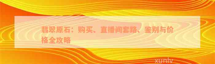 翡翠原石：购买、直播间套路、鉴别与价格全攻略