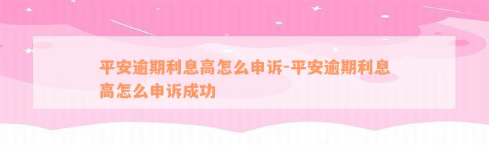 平安逾期利息高怎么申诉-平安逾期利息高怎么申诉成功