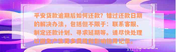 平安贷款逾期后如何还款？错过还款日期的解决办法，包括但不限于：联系客服、制定还款计划、寻求延期等。请尽快处理以避免产生更多费用和影响信用记录。