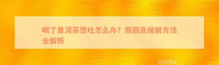 喝了普洱茶想吐怎么办？原因及缓解方法全解析