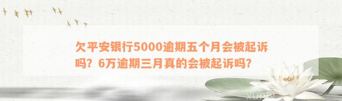 欠平安银行5000逾期五个月会被起诉吗？6万逾期三月真的会被起诉吗？