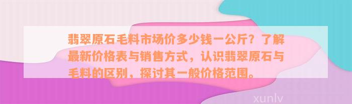 翡翠原石毛料市场价多少钱一公斤？了解最新价格表与销售方式，认识翡翠原石与毛料的区别，探讨其一般价格范围。