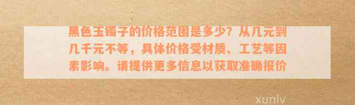 黑色玉镯子的价格范围是多少？从几元到几千元不等，具体价格受材质、工艺等因素影响。请提供更多信息以获取准确报价。