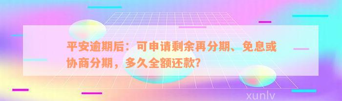 平安逾期后：可申请剩余再分期、免息或协商分期，多久全额还款？