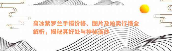 高冰紫罗兰手镯价格、图片及拍卖行情全解析，揭秘其好处与神秘面纱