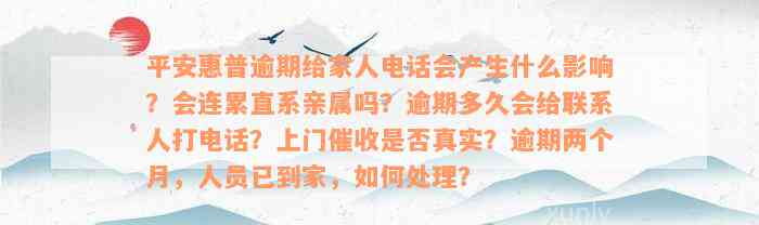 平安惠普逾期给家人电话会产生什么影响？会连累直系亲属吗？逾期多久会给联系人打电话？上门催收是否真实？逾期两个月，人员已到家，如何处理？