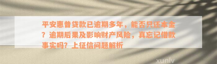 平安惠普贷款已逾期多年，能否只还本金？逾期后果及影响财产风险，真忘记借款事实吗？上征信问题解析