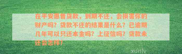 在平安惠普贷款，到期不还，会损害你的财产吗？贷款不还的结果是什么？已逾期几年可以只还本金吗？上征信吗？贷款未还会怎样？