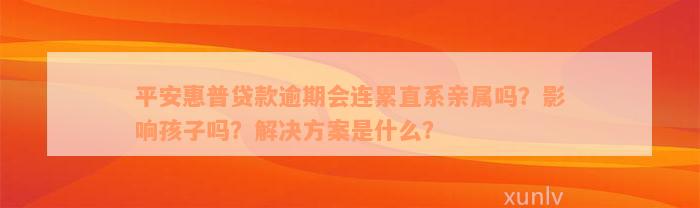 平安惠普贷款逾期会连累直系亲属吗？影响孩子吗？解决方案是什么？