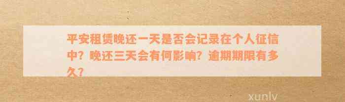 平安租赁晚还一天是否会记录在个人征信中？晚还三天会有何影响？逾期期限有多久？