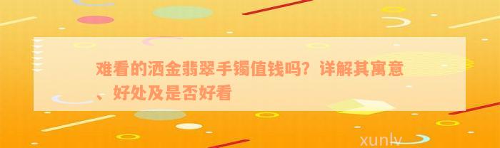 难看的洒金翡翠手镯值钱吗？详解其寓意、好处及是否好看