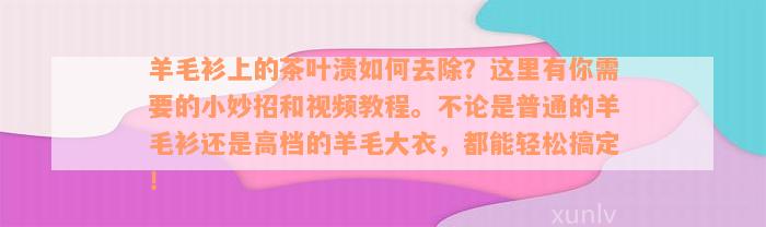 羊毛衫上的茶叶渍如何去除？这里有你需要的小妙招和视频教程。不论是普通的羊毛衫还是高档的羊毛大衣，都能轻松搞定！