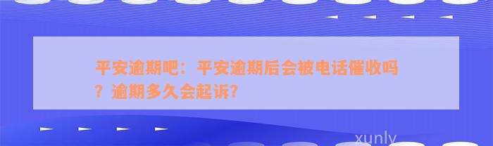 平安逾期吧：平安逾期后会被电话催收吗？逾期多久会起诉？