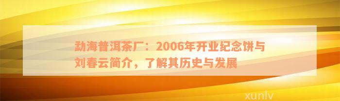 勐海普洱茶厂：2006年开业纪念饼与刘春云简介，了解其历史与发展