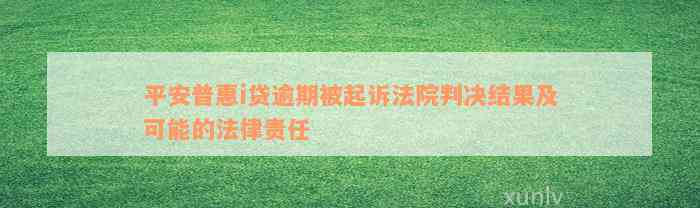 平安普惠i贷逾期被起诉法院判决结果及可能的法律责任